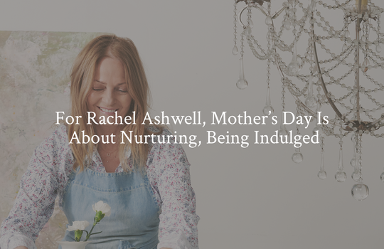 FOR RACHEL ASHWELL, MOTHER'S DAY IS ABOUT NURTURING, BEING INDULGED